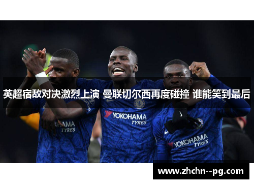 英超宿敌对决激烈上演 曼联切尔西再度碰撞 谁能笑到最后