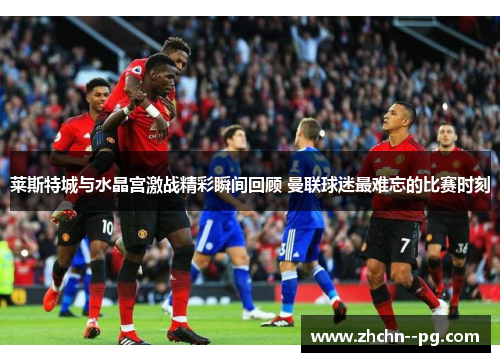 莱斯特城与水晶宫激战精彩瞬间回顾 曼联球迷最难忘的比赛时刻