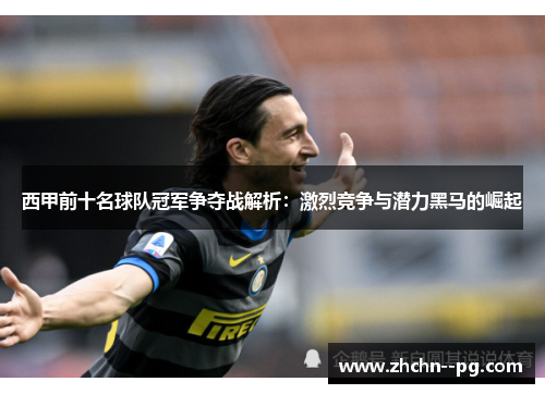 西甲前十名球队冠军争夺战解析：激烈竞争与潜力黑马的崛起