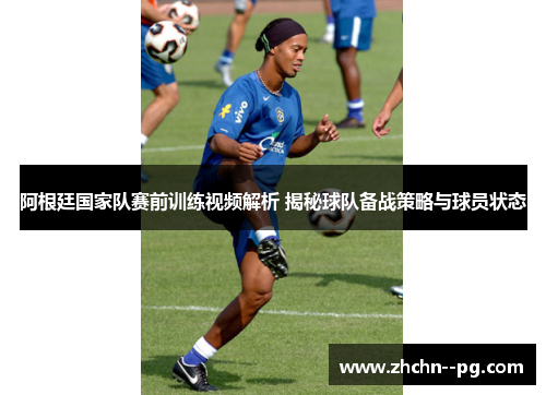 阿根廷国家队赛前训练视频解析 揭秘球队备战策略与球员状态