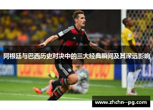 阿根廷与巴西历史对决中的三大经典瞬间及其深远影响