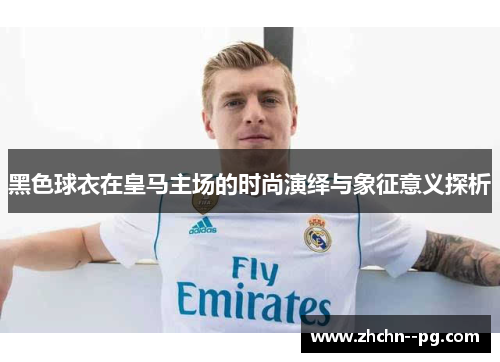 黑色球衣在皇马主场的时尚演绎与象征意义探析