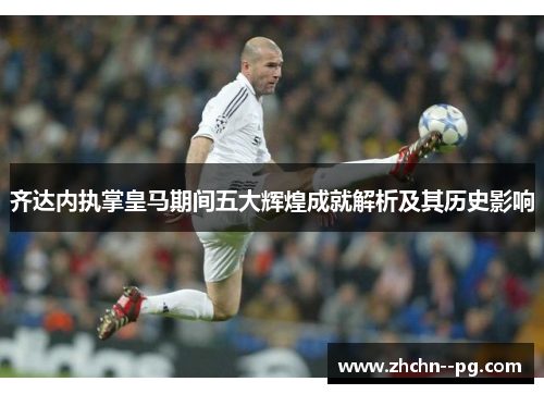 齐达内执掌皇马期间五大辉煌成就解析及其历史影响