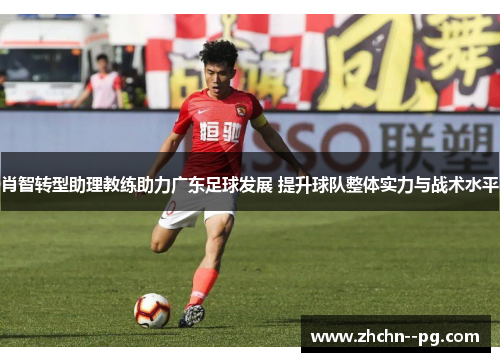 肖智转型助理教练助力广东足球发展 提升球队整体实力与战术水平