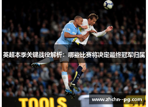 英超本季关键战役解析：哪些比赛将决定最终冠军归属
