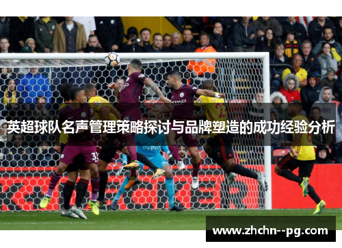 英超球队名声管理策略探讨与品牌塑造的成功经验分析