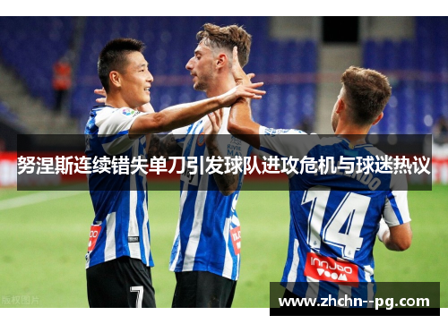 努涅斯连续错失单刀引发球队进攻危机与球迷热议