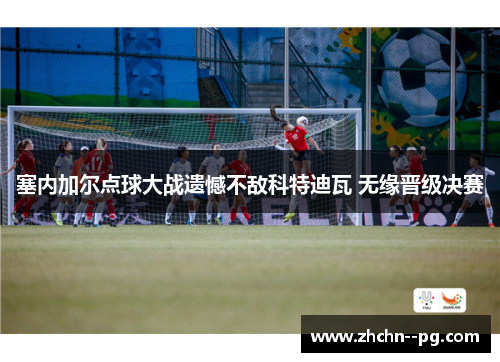 塞内加尔点球大战遗憾不敌科特迪瓦 无缘晋级决赛