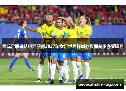 国际足联确认巴西获得2027年女足世界杯举办权南美承办受瞩目