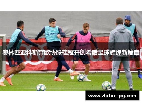 奥林匹亚科斯夺欧协联桂冠开创希腊足球辉煌新篇章