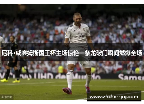 尼科·威廉姆斯国王杯主场惊艳一条龙破门瞬间燃爆全场